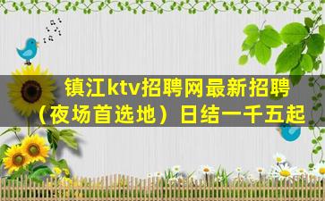 镇江ktv招聘网最新招聘（夜场首选地）日结一千五起